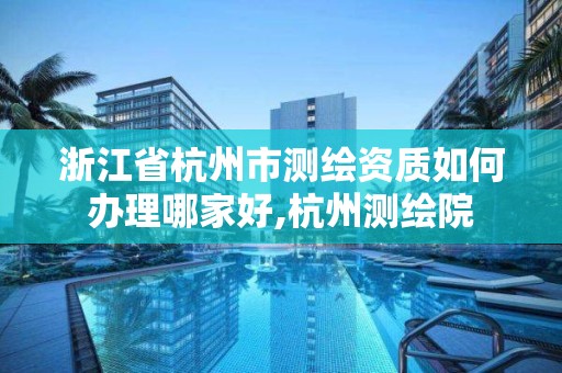 浙江省杭州市测绘资质如何办理哪家好,杭州测绘院