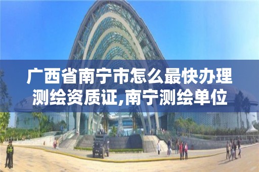 广西省南宁市怎么最快办理测绘资质证,南宁测绘单位。