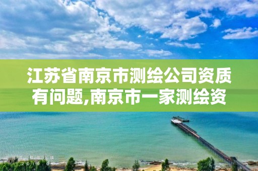 江苏省南京市测绘公司资质有问题,南京市一家测绘资质单位要使用