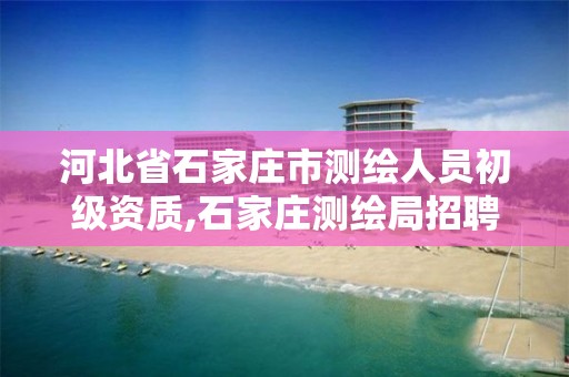 河北省石家庄市测绘人员初级资质,石家庄测绘局招聘信息