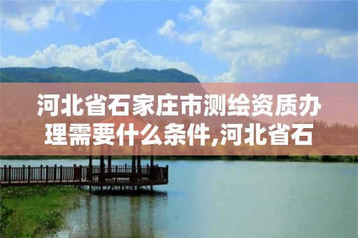 河北省石家庄市测绘资质办理需要什么条件,河北省石家庄市测绘资质办理需要什么条件呢。