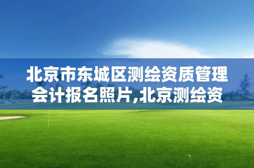 北京市东城区测绘资质管理会计报名照片,北京测绘资质管理办法