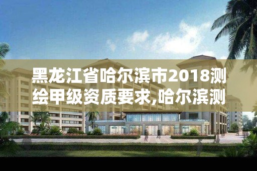 黑龙江省哈尔滨市2018测绘甲级资质要求,哈尔滨测绘局招聘