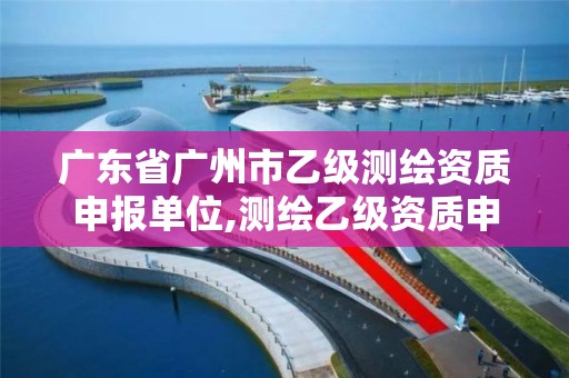 广东省广州市乙级测绘资质申报单位,测绘乙级资质申请需要什么条件