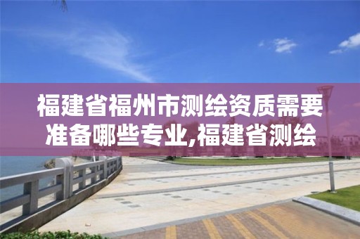 福建省福州市测绘资质需要准备哪些专业,福建省测绘资质查询