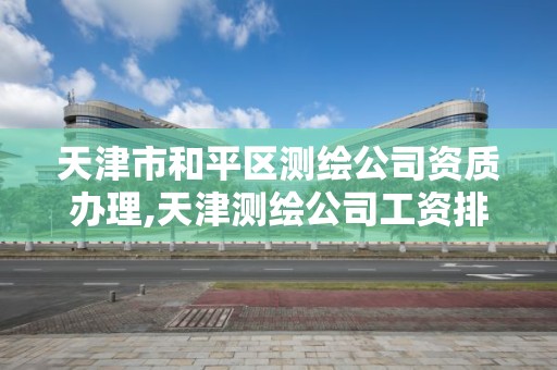 天津市和平区测绘公司资质办理,天津测绘公司工资排行