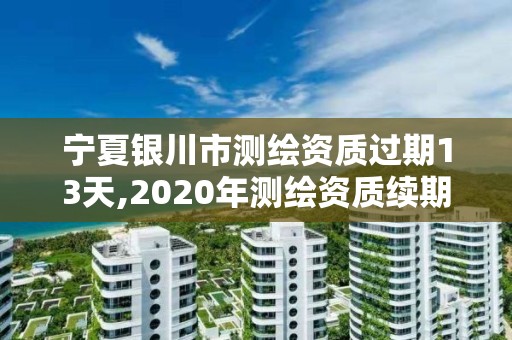 宁夏银川市测绘资质过期13天,2020年测绘资质续期怎么办理