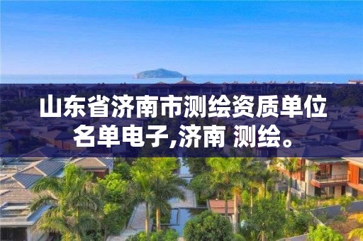 山东省济南市测绘资质单位名单电子,济南 测绘。