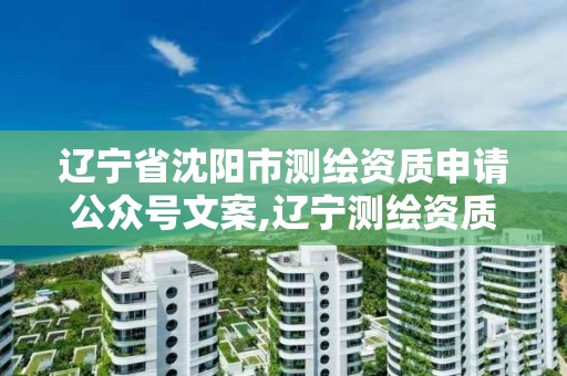 辽宁省沈阳市测绘资质申请公众号文案,辽宁测绘资质查询