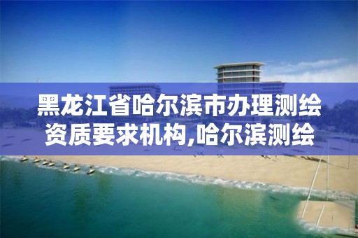 黑龙江省哈尔滨市办理测绘资质要求机构,哈尔滨测绘局幼儿园是民办还是公办