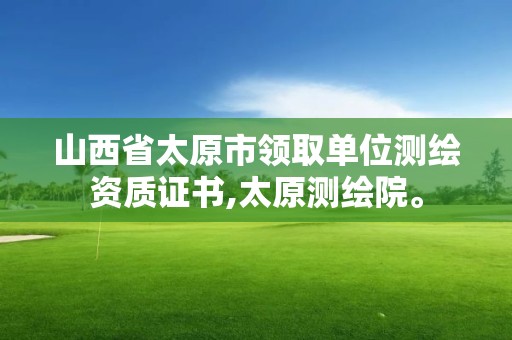 山西省太原市领取单位测绘资质证书,太原测绘院。