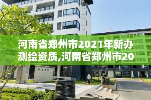 河南省郑州市2021年新办测绘资质,河南省郑州市2021年新办测绘资质证书查询