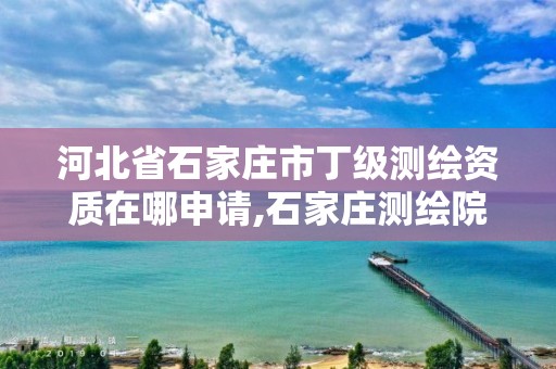 河北省石家庄市丁级测绘资质在哪申请,石家庄测绘院是国企吗