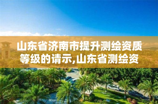 山东省济南市提升测绘资质等级的请示,山东省测绘资质延期公告。