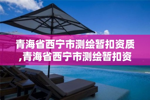 青海省西宁市测绘暂扣资质,青海省西宁市测绘暂扣资质企业名单