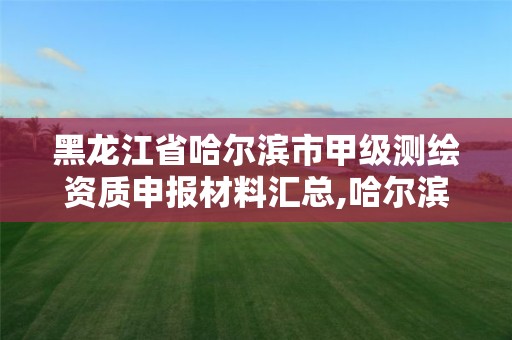 黑龙江省哈尔滨市甲级测绘资质申报材料汇总,哈尔滨测绘局属于什么单位。