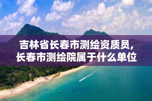 吉林省长春市测绘资质员,长春市测绘院属于什么单位