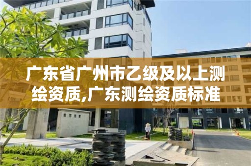 广东省广州市乙级及以上测绘资质,广东测绘资质标准