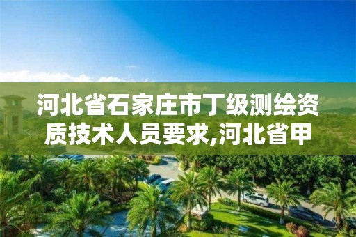 河北省石家庄市丁级测绘资质技术人员要求,河北省甲级测绘资质单位。