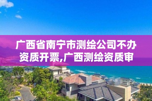 广西省南宁市测绘公司不办资质开票,广西测绘资质审批和服务