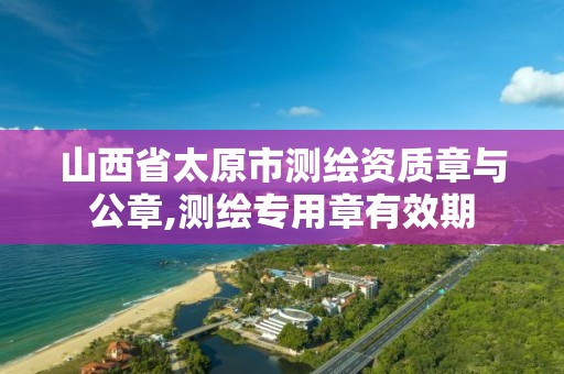 山西省太原市测绘资质章与公章,测绘专用章有效期