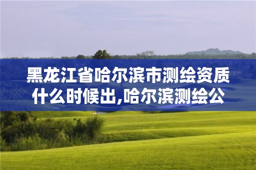 黑龙江省哈尔滨市测绘资质什么时候出,哈尔滨测绘公司电话