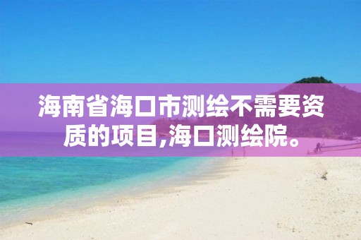 海南省海口市测绘不需要资质的项目,海口测绘院。