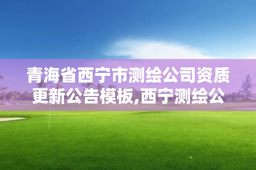 青海省西宁市测绘公司资质更新公告模板,西宁测绘公司联系方式