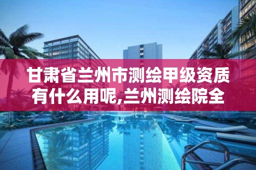 甘肃省兰州市测绘甲级资质有什么用呢,兰州测绘院全称。