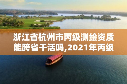 浙江省杭州市丙级测绘资质能跨省干活吗,2021年丙级测绘资质申请需要什么条件。