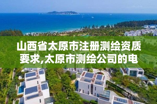 山西省太原市注册测绘资质要求,太原市测绘公司的电话是多少