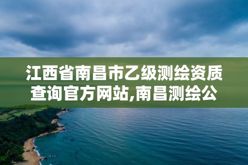 江西省南昌市乙级测绘资质查询官方网站,南昌测绘公司有哪些。