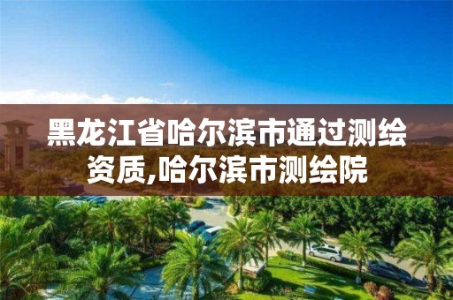 黑龙江省哈尔滨市通过测绘资质,哈尔滨市测绘院