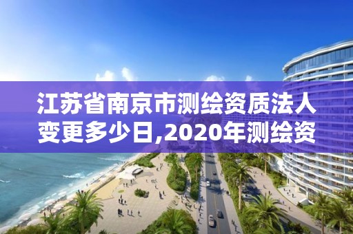 江苏省南京市测绘资质法人变更多少日,2020年测绘资质换证