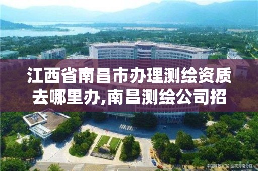 江西省南昌市办理测绘资质去哪里办,南昌测绘公司招聘