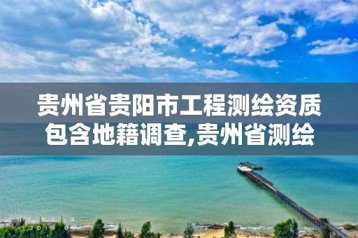 贵州省贵阳市工程测绘资质包含地籍调查,贵州省测绘项目备案管理规定。