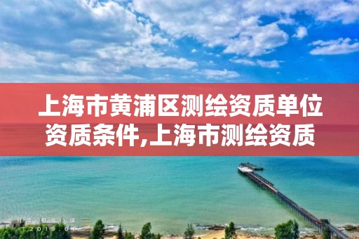 上海市黄浦区测绘资质单位资质条件,上海市测绘资质单位名单