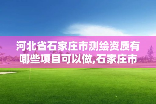 河北省石家庄市测绘资质有哪些项目可以做,石家庄市测绘公司招聘。