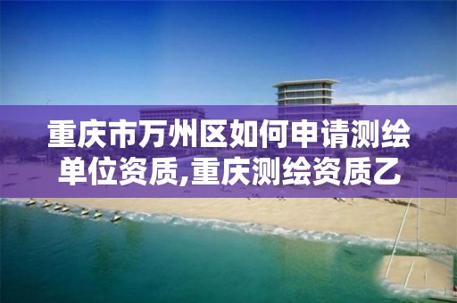 重庆市万州区如何申请测绘单位资质,重庆测绘资质乙级申报条件