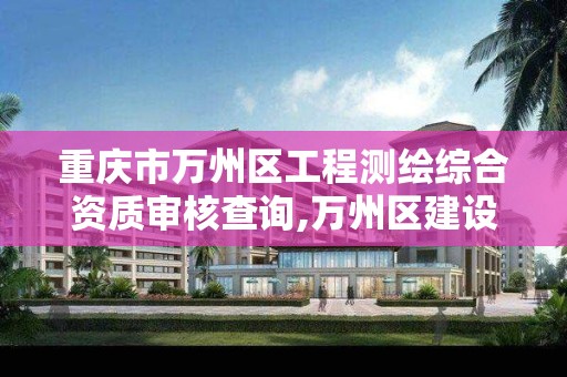 重庆市万州区工程测绘综合资质审核查询,万州区建设工程质量检测。