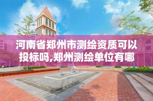 河南省郑州市测绘资质可以投标吗,郑州测绘单位有哪些