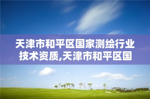 天津市和平区国家测绘行业技术资质,天津市和平区国家测绘行业技术资质查询