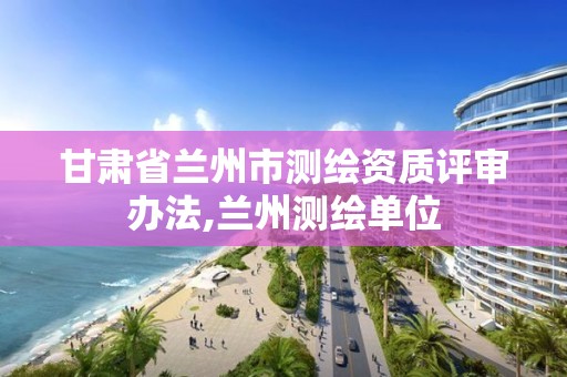 甘肃省兰州市测绘资质评审办法,兰州测绘单位