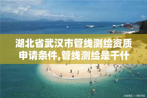 湖北省武汉市管线测绘资质申请条件,管线测绘是干什么的