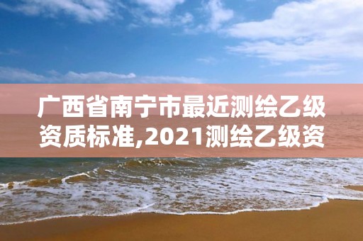 广西省南宁市最近测绘乙级资质标准,2021测绘乙级资质要求