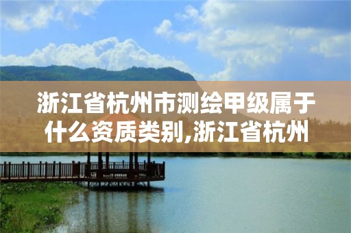 浙江省杭州市测绘甲级属于什么资质类别,浙江省杭州市测绘甲级属于什么资质类别的企业。