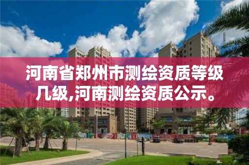 河南省郑州市测绘资质等级几级,河南测绘资质公示。