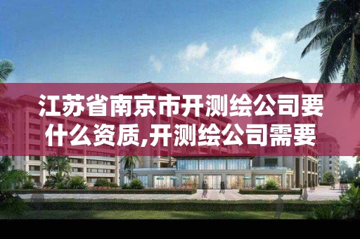 江苏省南京市开测绘公司要什么资质,开测绘公司需要的条件