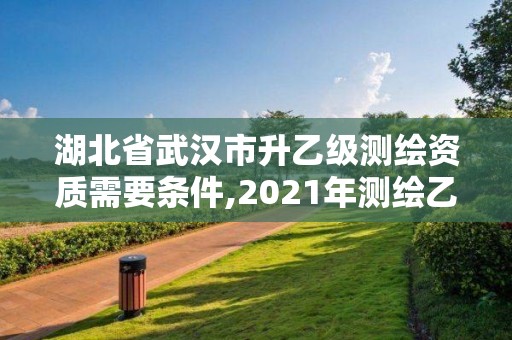 湖北省武汉市升乙级测绘资质需要条件,2021年测绘乙级资质申报条件