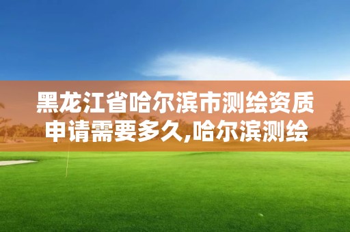 黑龙江省哈尔滨市测绘资质申请需要多久,哈尔滨测绘局工资怎么样